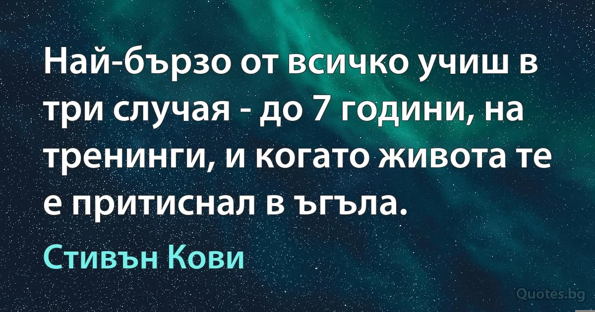 Най-бързо от всичко учиш в три случая - до 7 години, на тренинги, и когато живота те е притиснал в ъгъла. (Стивън Кови)