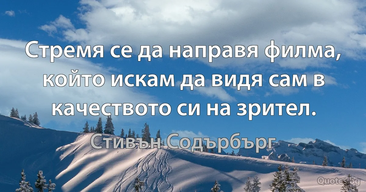 Стремя се да направя филма, който искам да видя сам в качеството си на зрител. (Стивън Содърбърг)