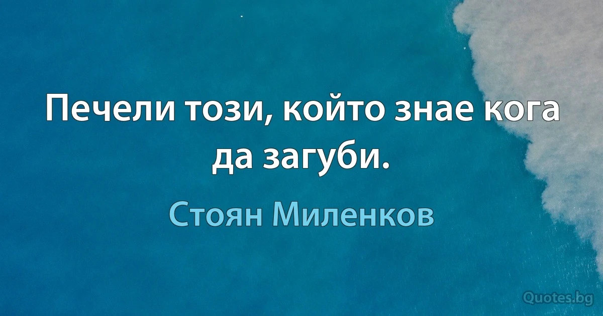 Печели този, който знае кога да загуби. (Стоян Миленков)