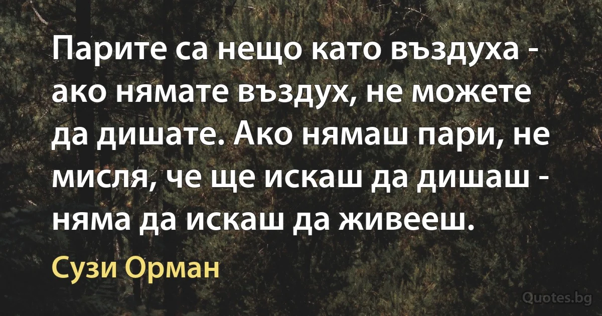 Парите са нещо като въздуха - ако нямате въздух, не можете да дишате. Ако нямаш пари, не мисля, че ще искаш да дишаш - няма да искаш да живееш. (Сузи Орман)