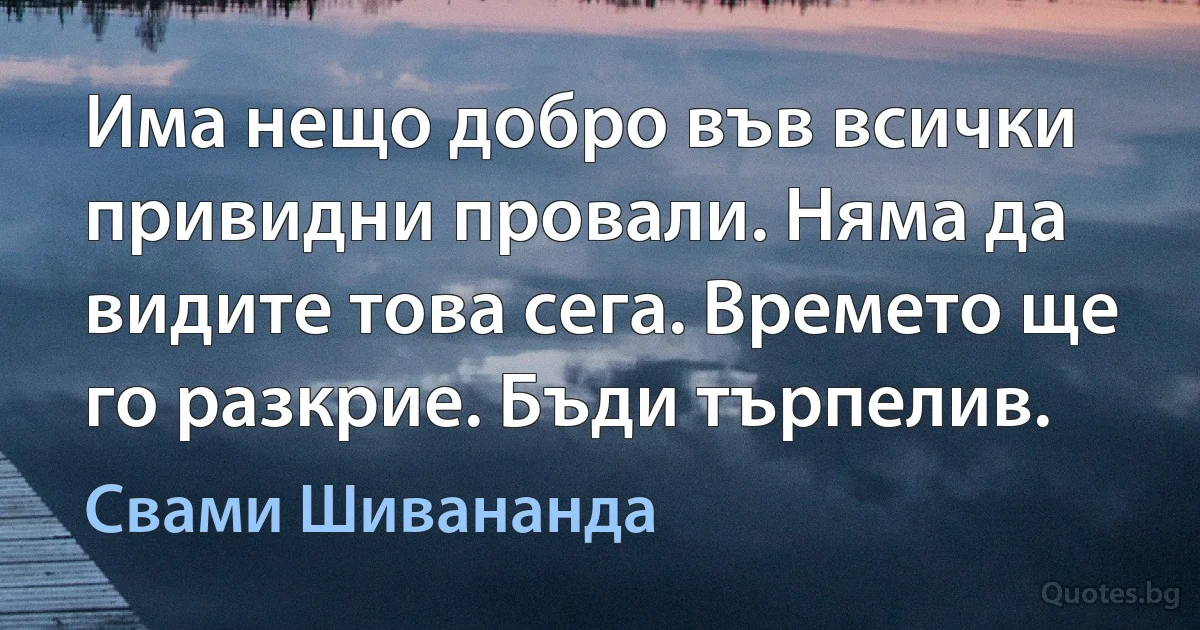 Има нещо добро във всички привидни провали. Няма да видите това сега. Времето ще го разкрие. Бъди търпелив. (Свами Шивананда)