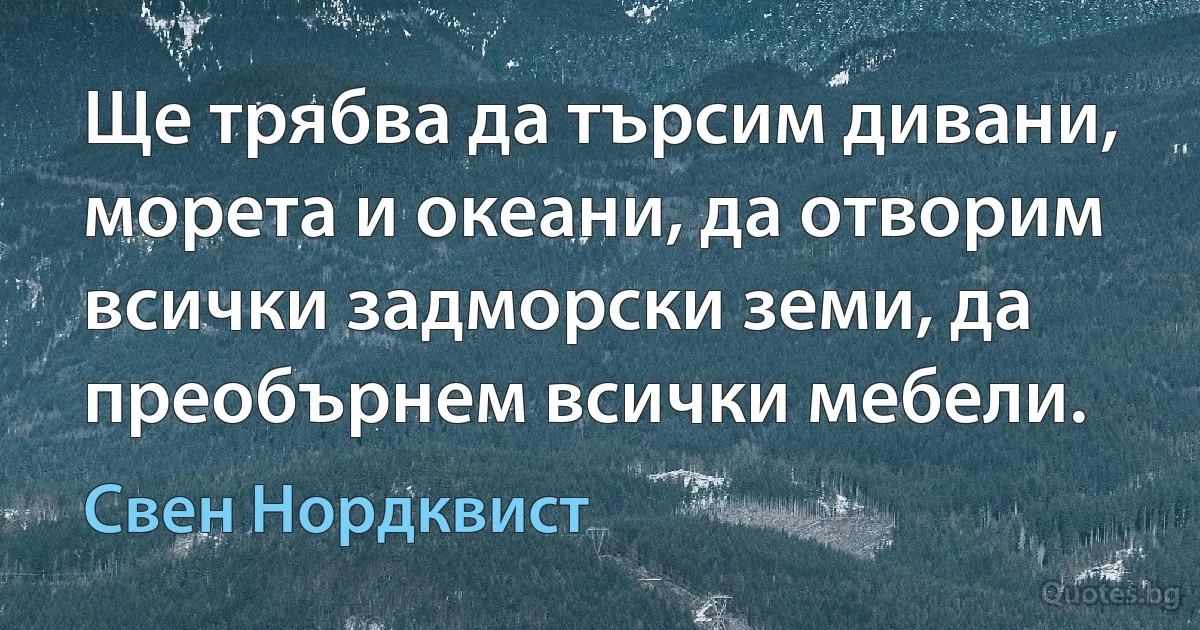 Ще трябва да търсим дивани, морета и океани, да отворим всички задморски земи, да преобърнем всички мебели. (Свен Нордквист)