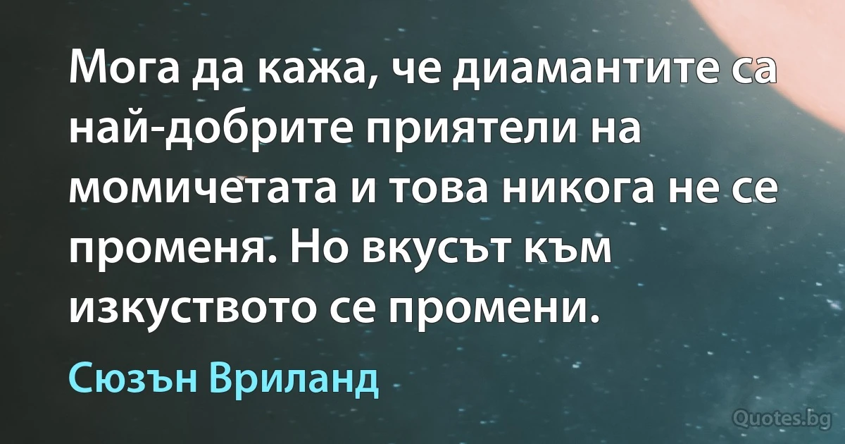 Мога да кажа, че диамантите са най-добрите приятели на момичетата и това никога не се променя. Но вкусът към изкуството се промени. (Сюзън Вриланд)