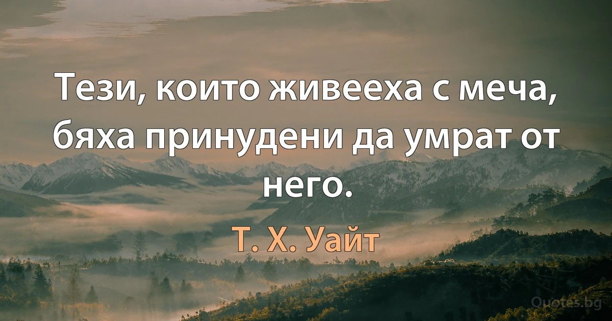 Тези, които живееха с меча, бяха принудени да умрат от него. (Т. Х. Уайт)