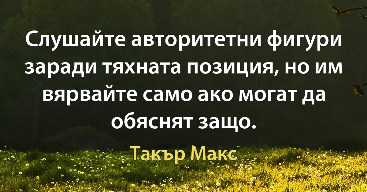 Слушайте авторитетни фигури заради тяхната позиция, но им вярвайте само ако могат да обяснят защо. (Такър Макс)