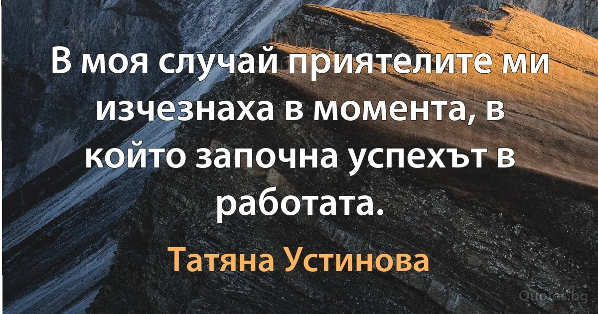 В моя случай приятелите ми изчезнаха в момента, в който започна успехът в работата. (Татяна Устинова)