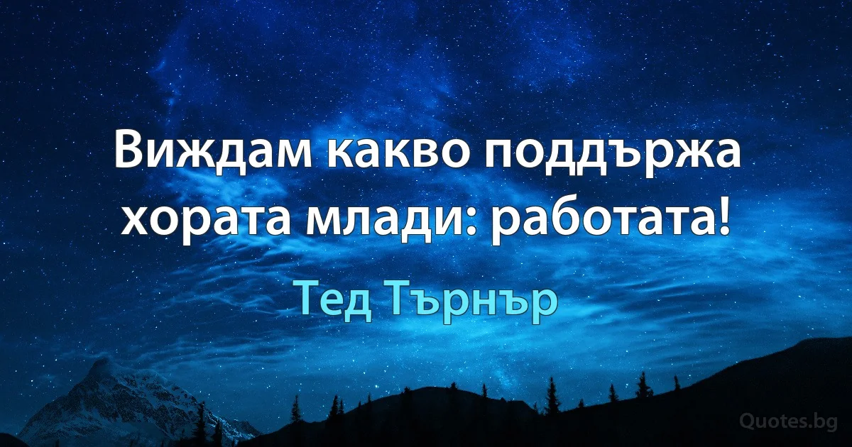 Виждам какво поддържа хората млади: работата! (Тед Търнър)