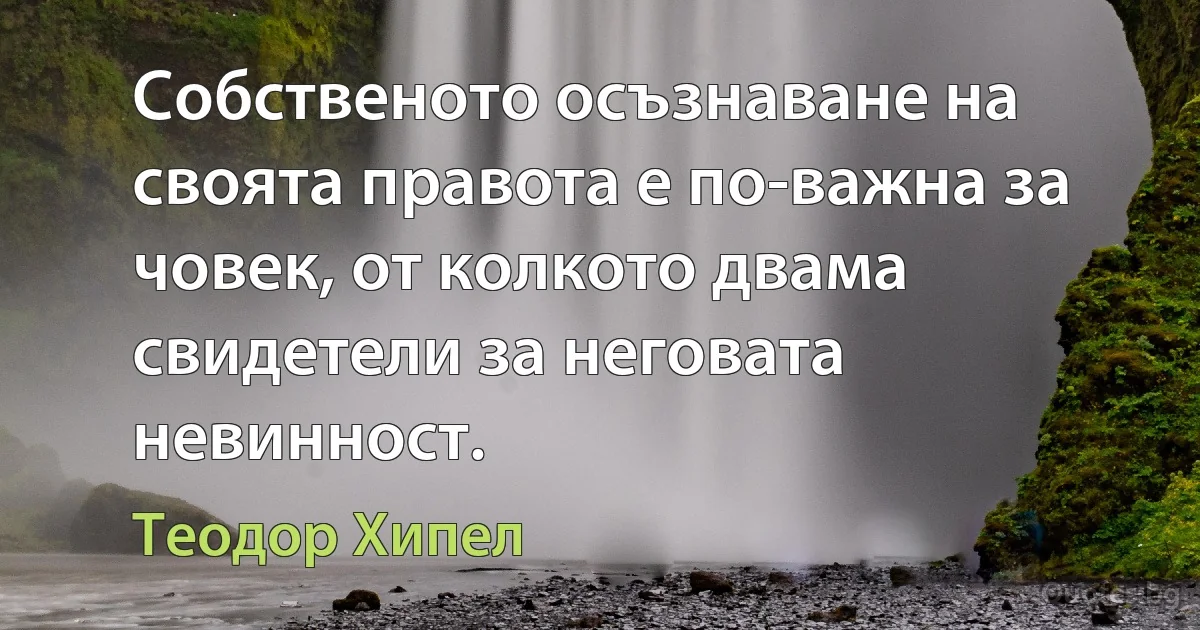 Собственото осъзнаване на своята правота е по-важна за човек, от колкото двама свидетели за неговата невинност. (Теодор Хипел)