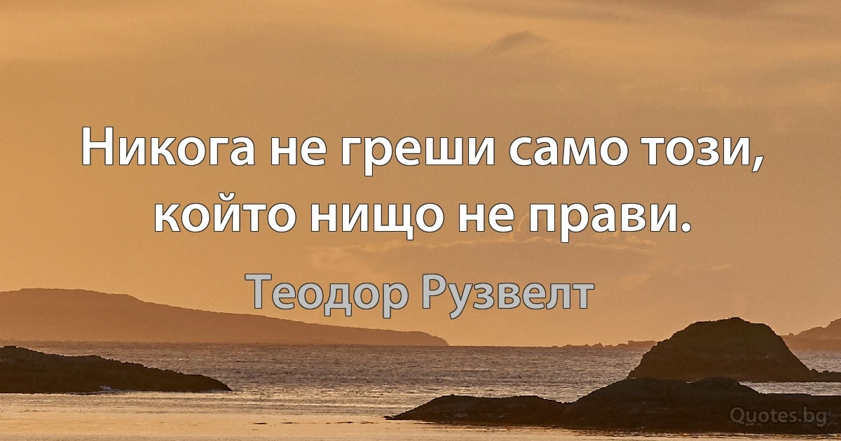 Никога не греши само този, който нищо не прави. (Теодор Рузвелт)