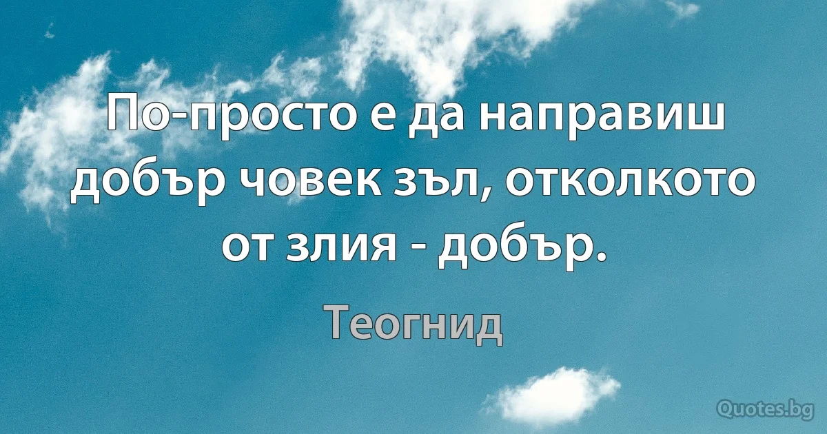 По-просто е да направиш добър човек зъл, отколкото от злия - добър. (Теогнид)