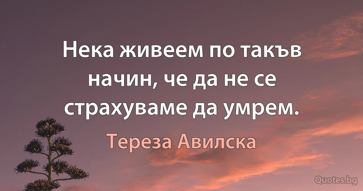 Нека живеем по такъв начин, че да не се страхуваме да умрем. (Тереза Авилска)