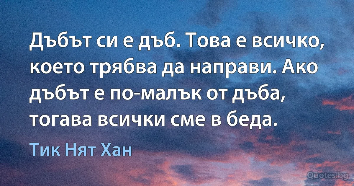 Дъбът си е дъб. Това е всичко, което трябва да направи. Ако дъбът е по-малък от дъба, тогава всички сме в беда. (Тик Нят Хан)