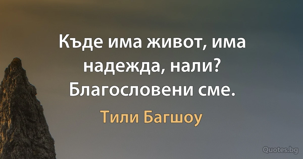 Къде има живот, има надежда, нали? Благословени сме. (Тили Багшоу)