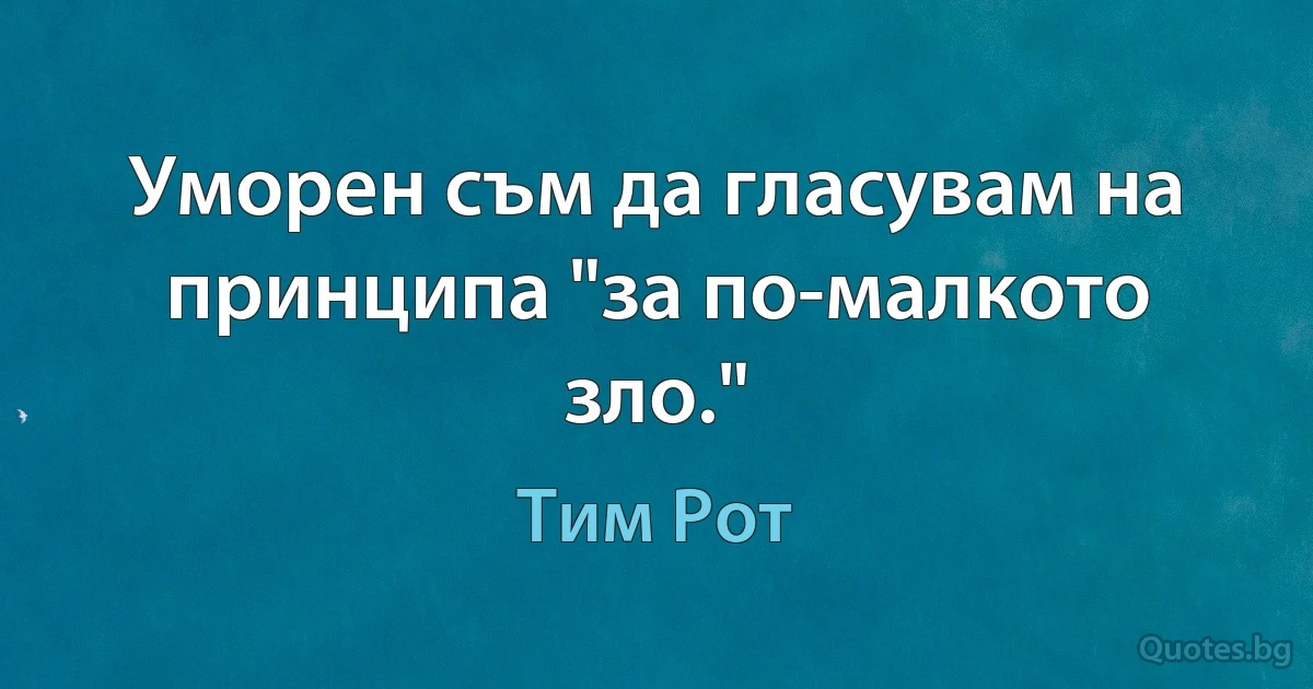 Уморен съм да гласувам на принципа "за по-малкото зло." (Тим Рот)