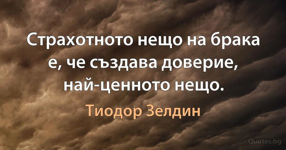 Страхотното нещо на брака е, че създава доверие, най-ценното нещо. (Тиодор Зелдин)