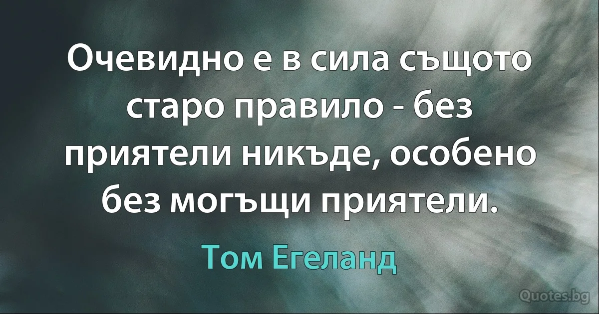 Очевидно е в сила същото старо правило - без приятели никъде, особено без могъщи приятели. (Том Егеланд)