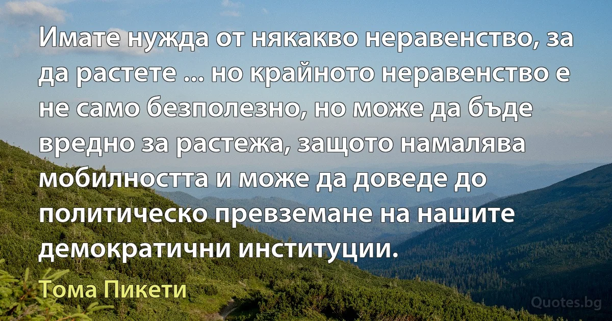 Имате нужда от някакво неравенство, за да растете ... но крайното неравенство е не само безполезно, но може да бъде вредно за растежа, защото намалява мобилността и може да доведе до политическо превземане на нашите демократични институции. (Тома Пикети)