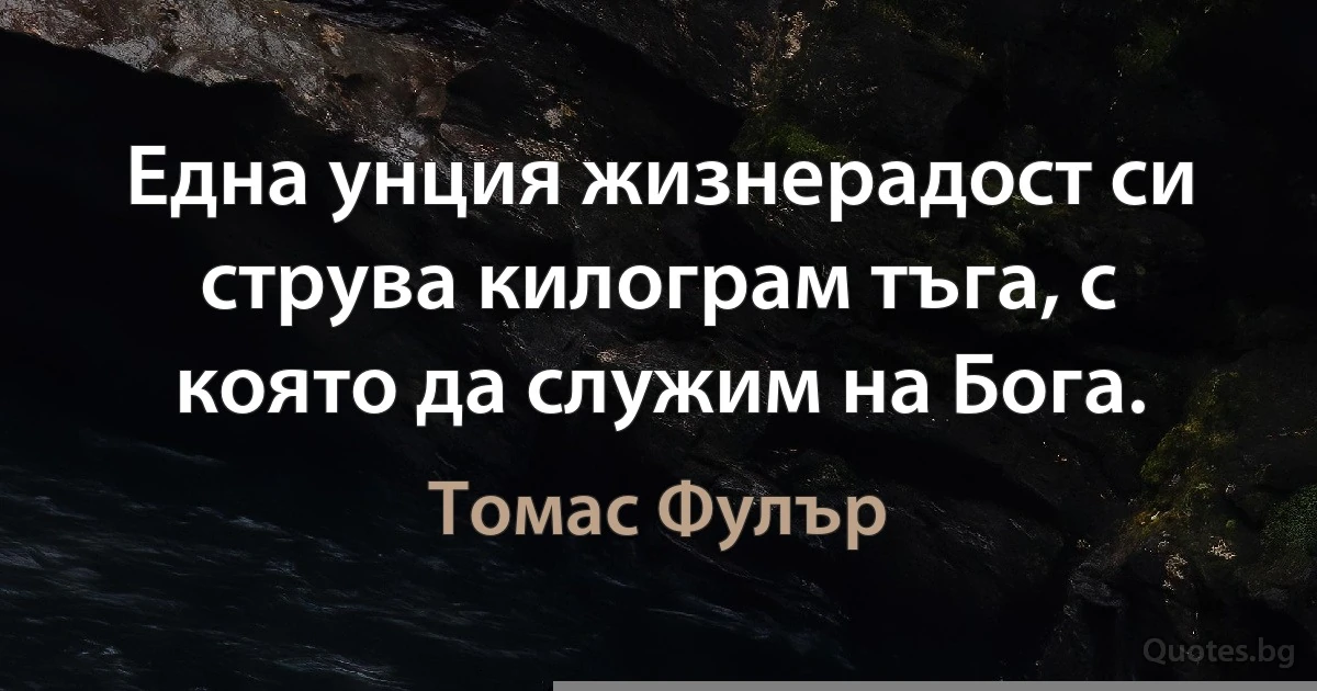 Една унция жизнерадост си струва килограм тъга, с която да служим на Бога. (Томас Фулър)