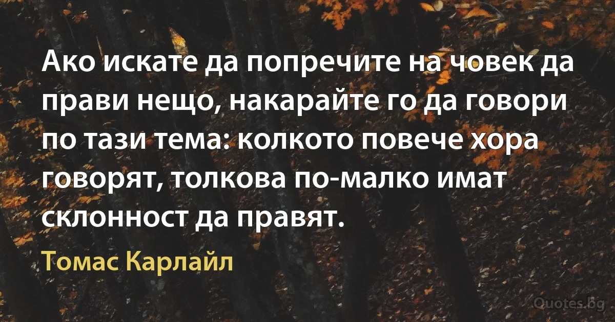 Ако искате да попречите на човек да прави нещо, накарайте го да говори по тази тема: колкото повече хора говорят, толкова по-малко имат склонност да правят. (Томас Карлайл)