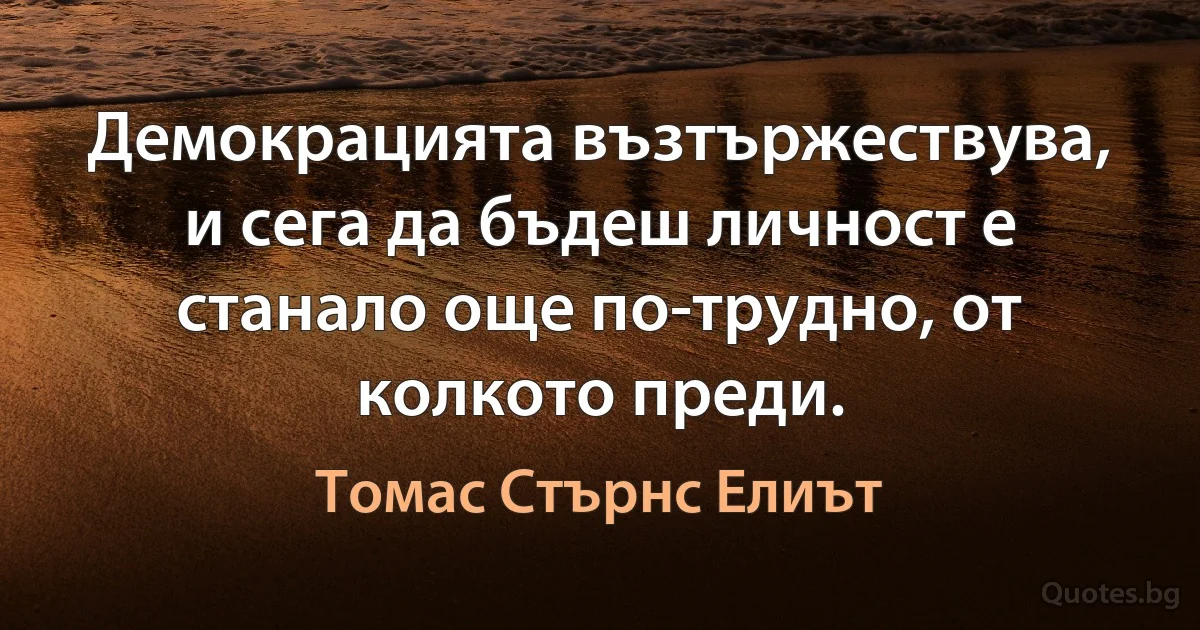 Демокрацията възтържествува, и сега да бъдеш личност е станало още по-трудно, от колкото преди. (Томас Стърнс Елиът)