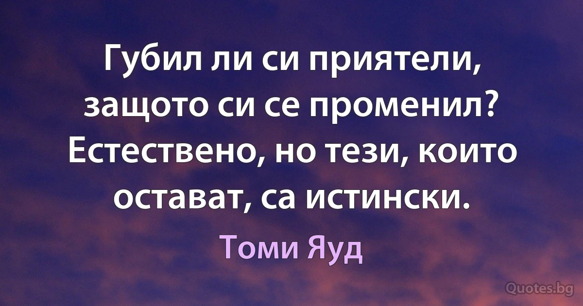 Губил ли си приятели, защото си се променил? Естествено, но тези, които остават, са истински. (Томи Яуд)