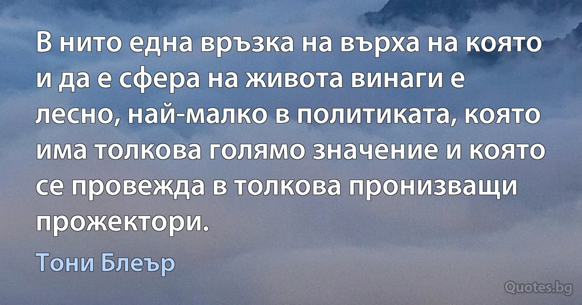 В нито една връзка на върха на която и да е сфера на живота винаги е лесно, най-малко в политиката, която има толкова голямо значение и която се провежда в толкова пронизващи прожектори. (Тони Блеър)