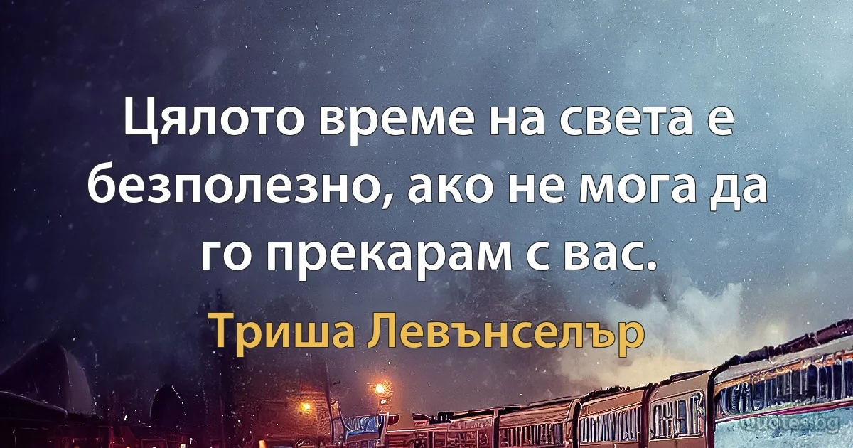 Цялото време на света е безполезно, ако не мога да го прекарам с вас. (Триша Левънселър)