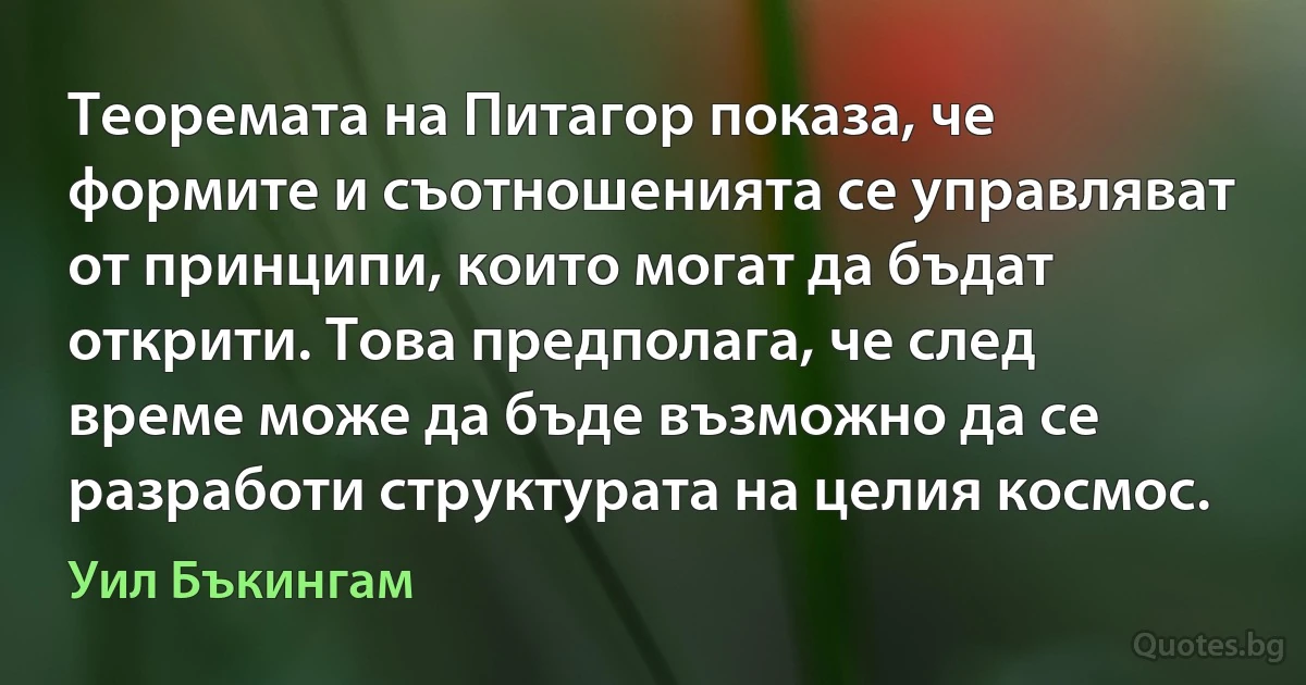 Теоремата на Питагор показа, че формите и съотношенията се управляват от принципи, които могат да бъдат открити. Това предполага, че след време може да бъде възможно да се разработи структурата на целия космос. (Уил Бъкингам)