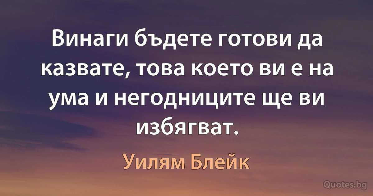 Винаги бъдете готови да казвате, това което ви е на ума и негодниците ще ви избягват. (Уилям Блейк)