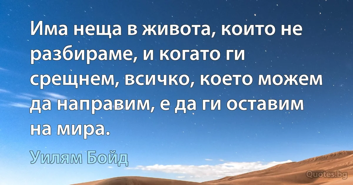 Има неща в живота, които не разбираме, и когато ги срещнем, всичко, което можем да направим, е да ги оставим на мира. (Уилям Бойд)