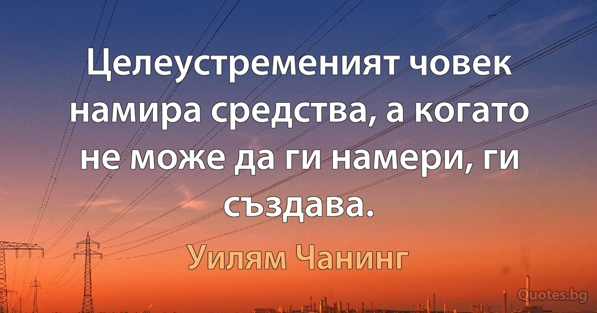 Целеустременият човек намира средства, а когато не може да ги намери, ги създава. (Уилям Чанинг)