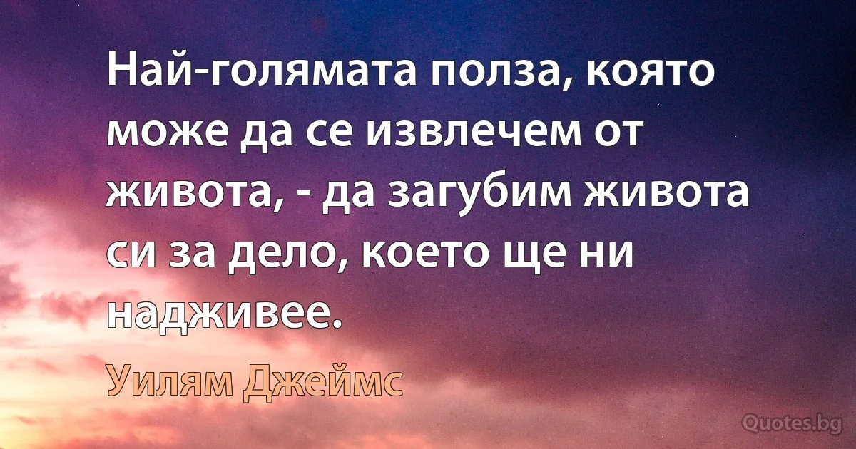 Най-голямата полза, която може да се извлечем от живота, - да загубим живота си за дело, което ще ни надживее. (Уилям Джеймс)