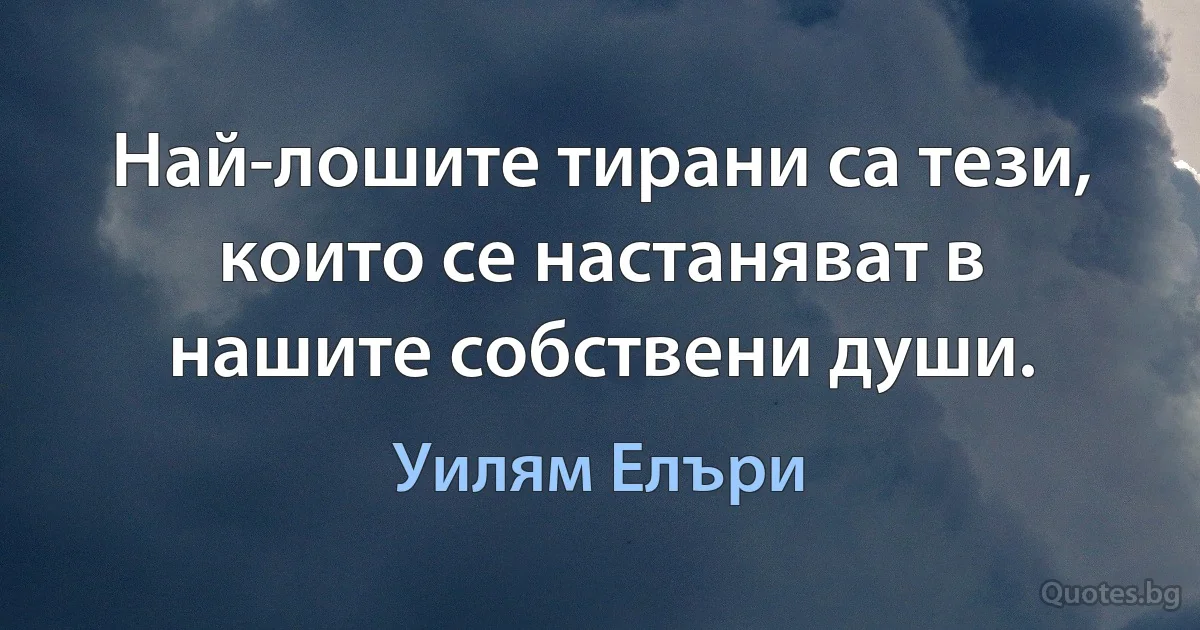 Най-лошите тирани са тези, които се настаняват в нашите собствени души. (Уилям Елъри)