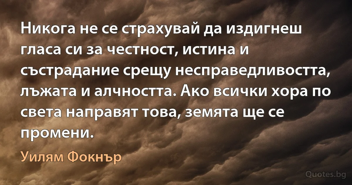 Никога не се страхувай да издигнеш гласа си за честност, истина и състрадание срещу несправедливостта, лъжата и алчността. Ако всички хора по света направят това, земята ще се промени. (Уилям Фокнър)