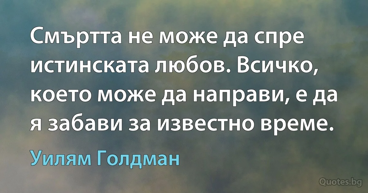 Смъртта не може да спре истинската любов. Всичко, което може да направи, е да я забави за известно време. (Уилям Голдман)