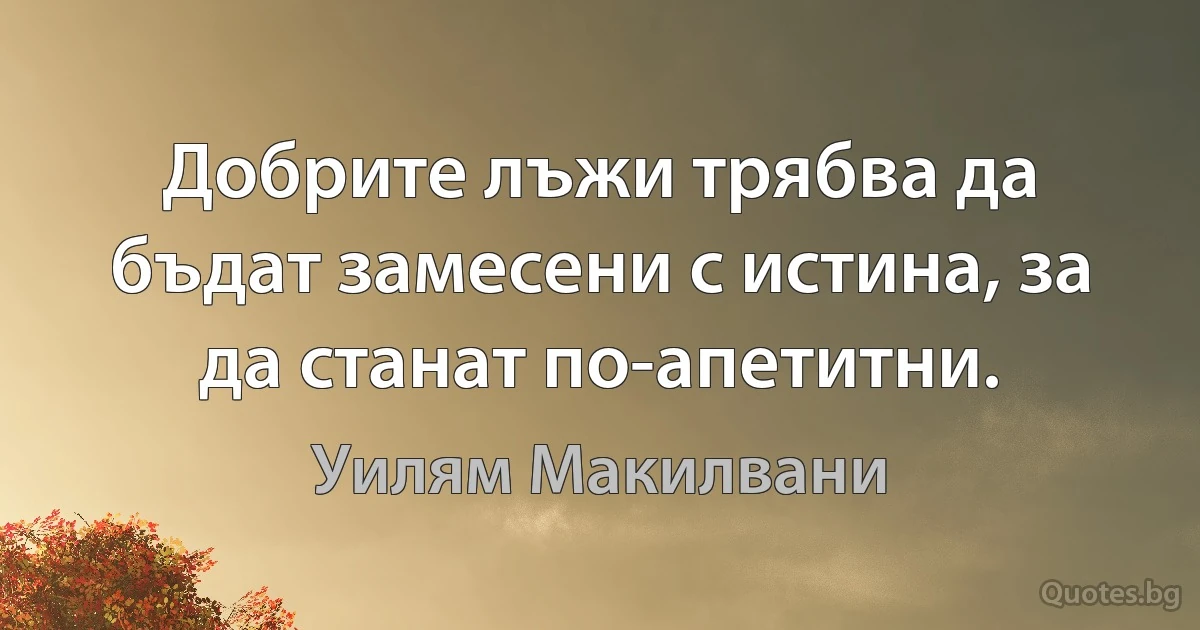 Добрите лъжи трябва да бъдат замесени с истина, за да станат по-апетитни. (Уилям Макилвани)