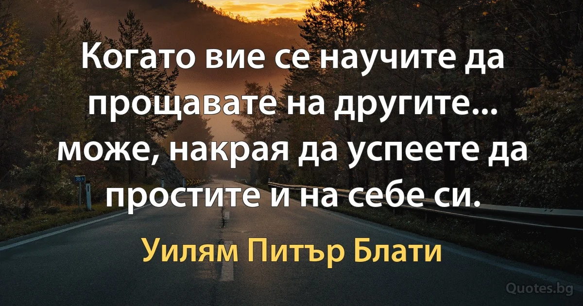 Когато вие се научите да прощавате на другите... може, накрая да успеете да простите и на себе си. (Уилям Питър Блати)