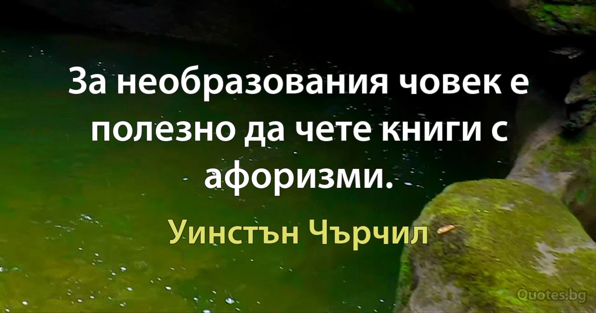 За необразования човек е полезно да чете книги с афоризми. (Уинстън Чърчил)