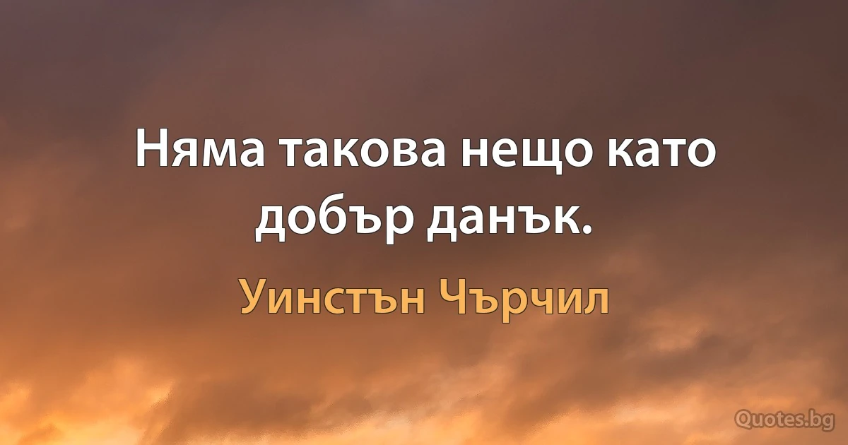 Няма такова нещо като добър данък. (Уинстън Чърчил)