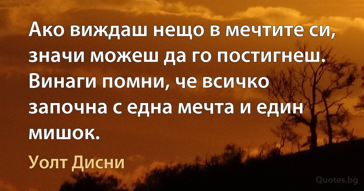 Ако виждаш нещо в мечтите си, значи можеш да го постигнеш. Винаги помни, че всичко започна с една мечта и един мишок. (Уолт Дисни)