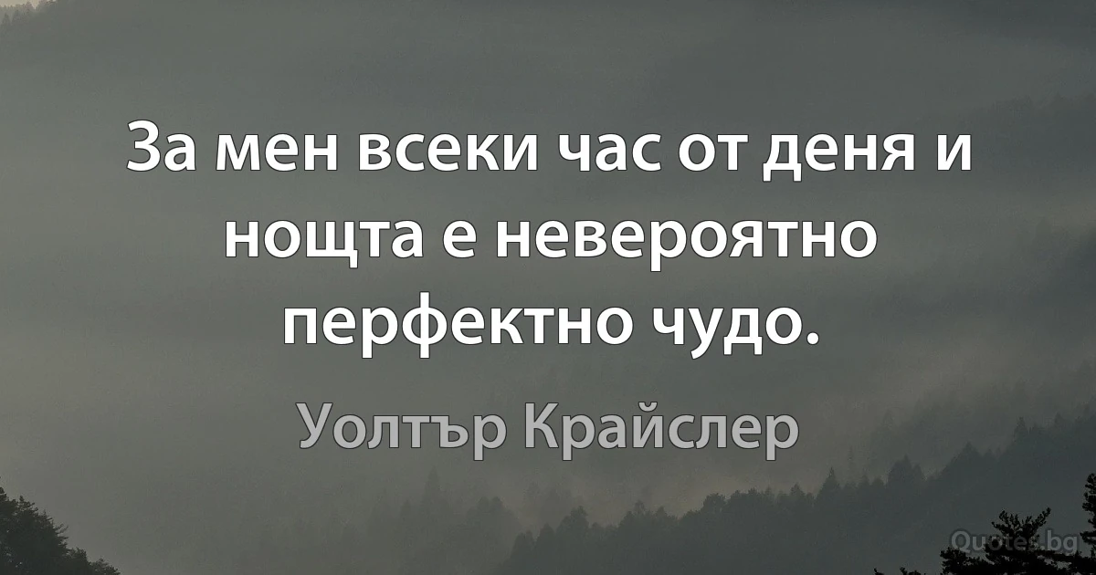 За мен всеки час от деня и нощта е невероятно перфектно чудо. (Уолтър Крайслер)