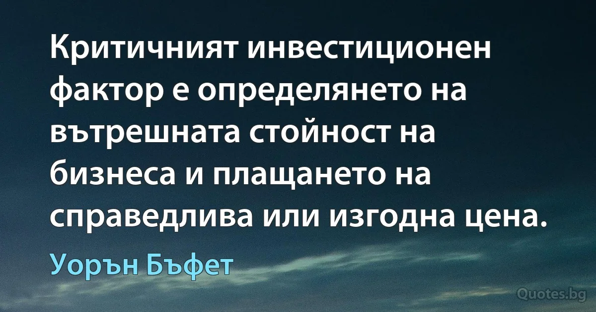 Критичният инвестиционен фактор е определянето на вътрешната стойност на бизнеса и плащането на справедлива или изгодна цена. (Уорън Бъфет)