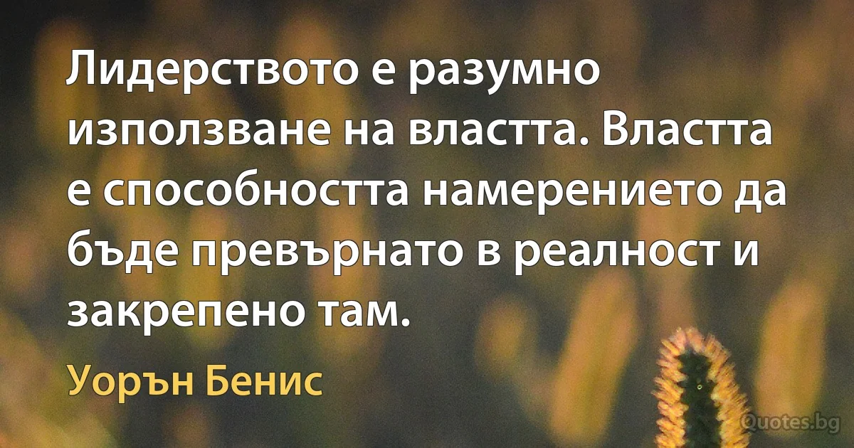 Лидерството е разумно използване на властта. Властта е способността намерението да бъде превърнато в реалност и закрепено там. (Уорън Бенис)