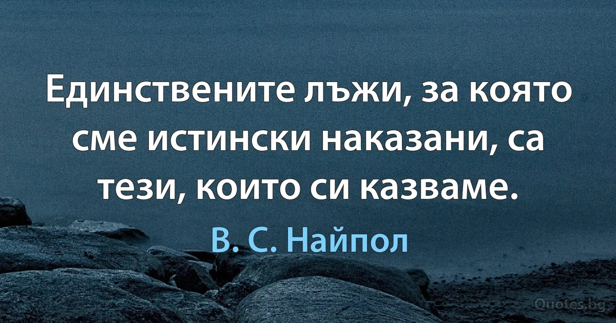 Единствените лъжи, за която сме истински наказани, са тези, които си казваме. (В. С. Найпол)