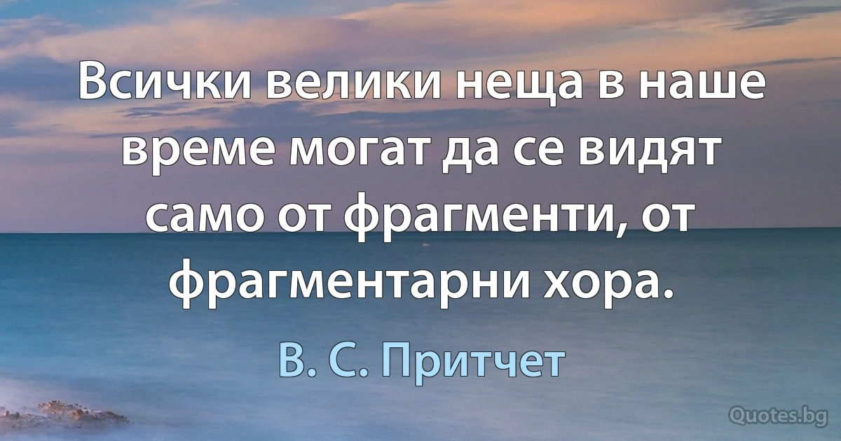 Всички велики неща в наше време могат да се видят само от фрагменти, от фрагментарни хора. (В. С. Притчет)