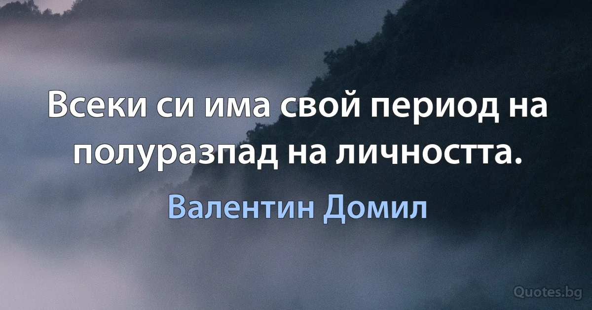 Всеки си има свой период на полуразпад на личността. (Валентин Домил)