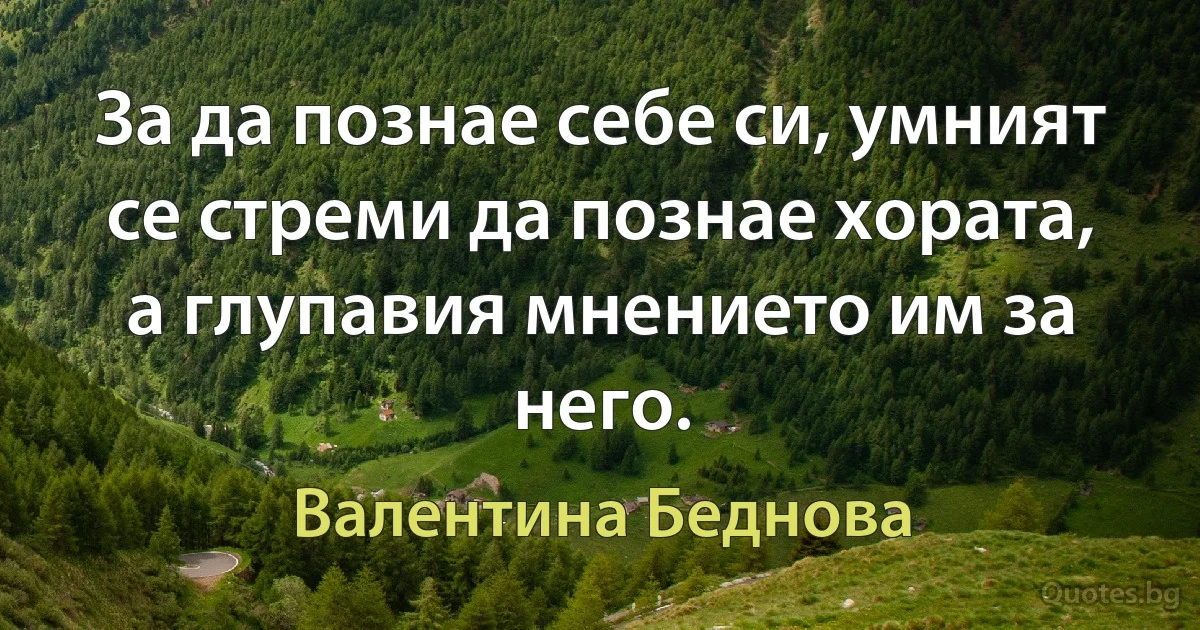 За да познае себе си, умният се стреми да познае хората, а глупавия мнението им за него. (Валентина Беднова)