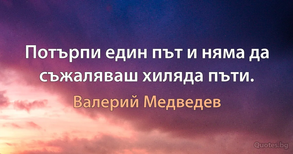 Потърпи един път и няма да съжаляваш хиляда пъти. (Валерий Медведев)