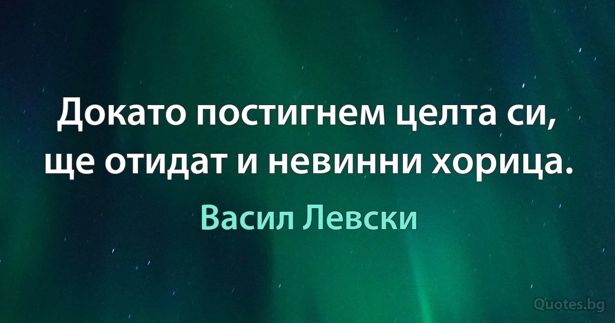 Докато постигнем целта си, ще отидат и невинни хорица. (Васил Левски)