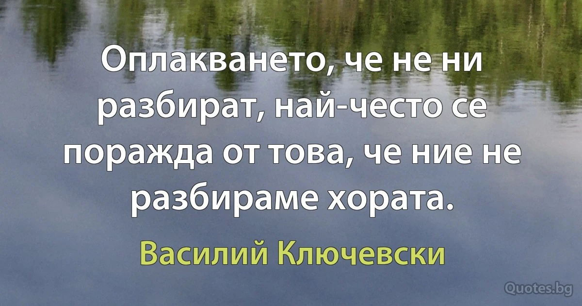 Оплакването, че не ни разбират, най-често се поражда от това, че ние не разбираме хората. (Василий Ключевски)